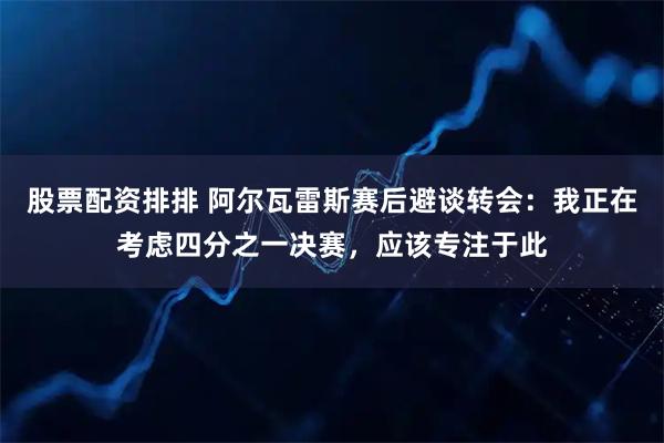 股票配资排排 阿尔瓦雷斯赛后避谈转会：我正在考虑四分之一决赛，应该专注于此