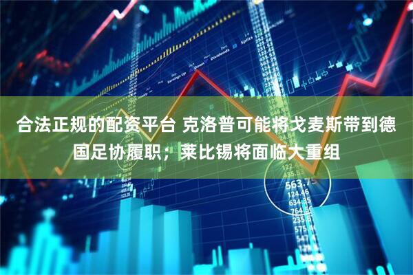 合法正规的配资平台 克洛普可能将戈麦斯带到德国足协履职；莱比锡将面临大重组