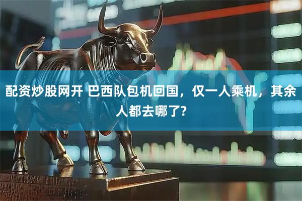 配资炒股网开 巴西队包机回国，仅一人乘机，其余人都去哪了?