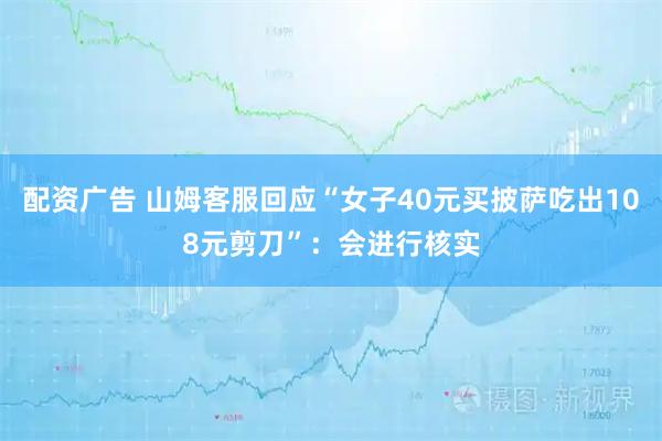 配资广告 山姆客服回应“女子40元买披萨吃出108元剪刀”：会进行核实