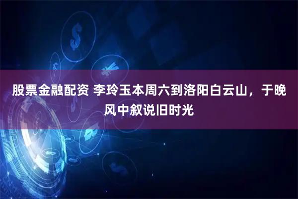 股票金融配资 李玲玉本周六到洛阳白云山，于晚风中叙说旧时光