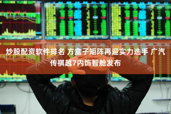 炒股配资软件排名 方盒子矩阵再迎实力选手 广汽传祺越7内饰智舱发布