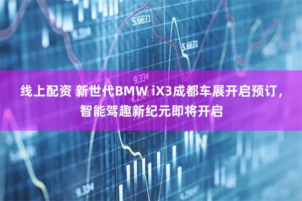 线上配资 新世代BMW iX3成都车展开启预订，智能驾趣新纪元即将开启