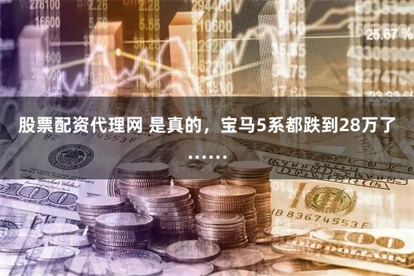 股票配资代理网 是真的，宝马5系都跌到28万了……