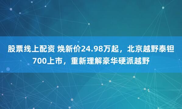 股票线上配资 焕新价24.98万起，北京越野泰钽700上市，重新理解豪华硬派越野